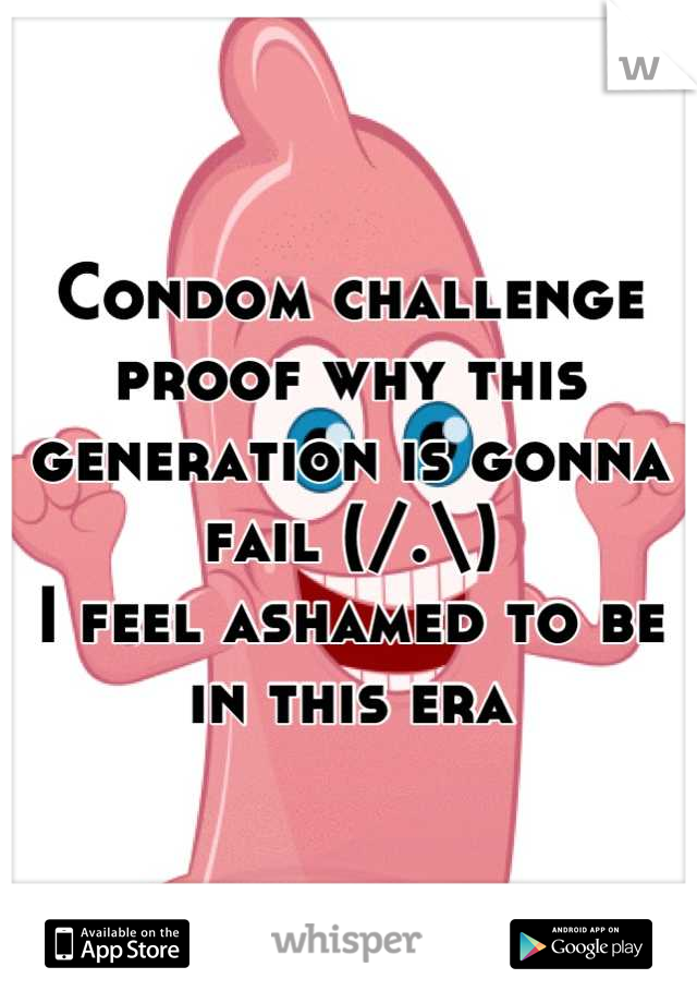 Condom challenge proof why this generation is gonna fail (/.\)
I feel ashamed to be in this era