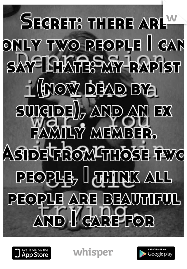 Secret: there are only two people I can say I hate: my rapist (now dead by suicide), and an ex family member.
Aside from those two people, I think all people are beautiful and I care for everyone.