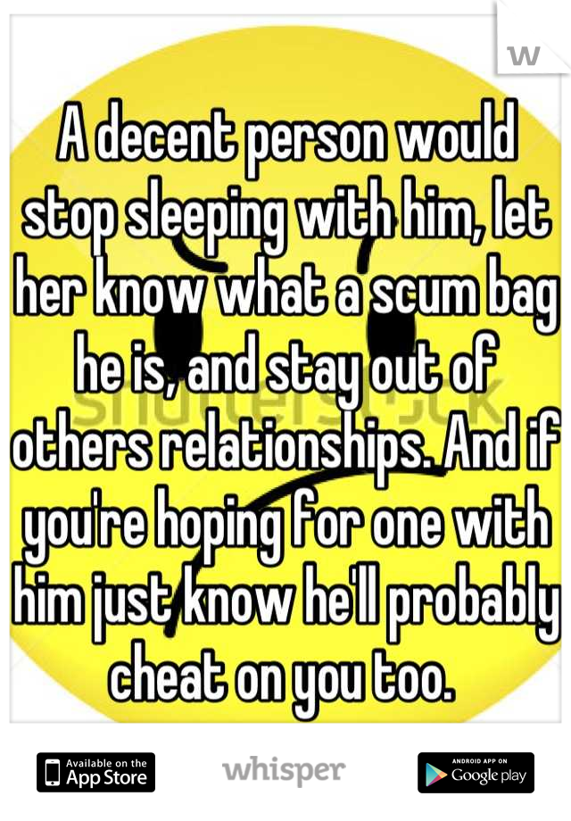 A decent person would stop sleeping with him, let her know what a scum bag he is, and stay out of others relationships. And if you're hoping for one with him just know he'll probably cheat on you too. 
