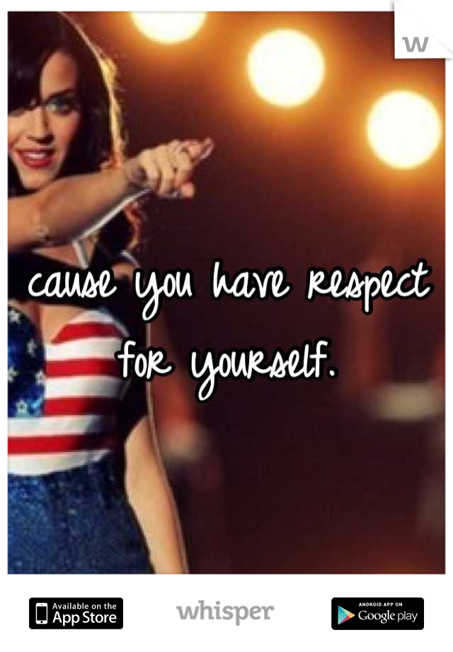 cause you have respect for yourself.