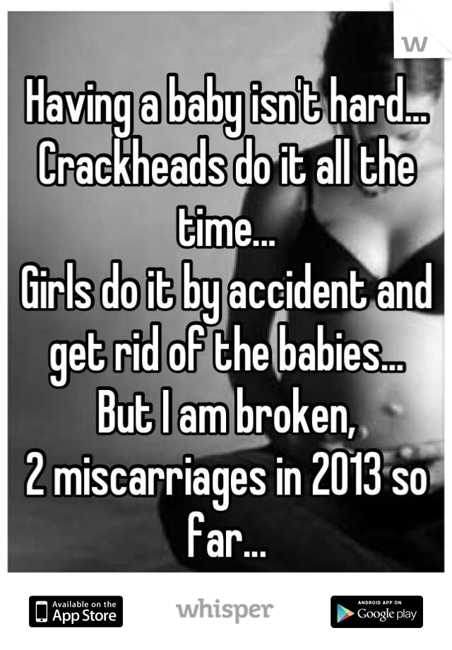 Having a baby isn't hard...
Crackheads do it all the time...
Girls do it by accident and get rid of the babies...
But I am broken,
2 miscarriages in 2013 so far...