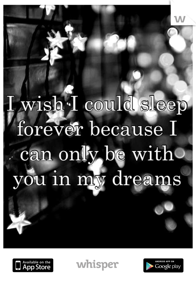 I wish I could sleep forever because I can only be with you in my dreams