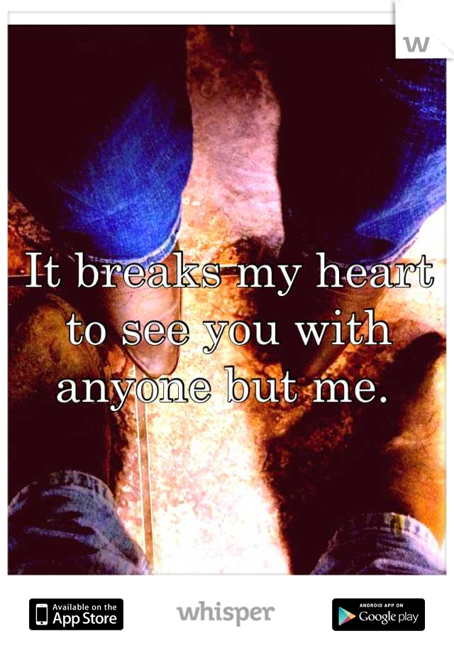 It breaks my heart to see you with anyone but me. 