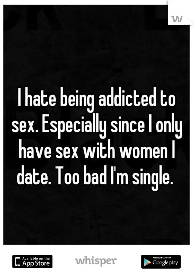I hate being addicted to sex. Especially since I only have sex with women I date. Too bad I'm single. 