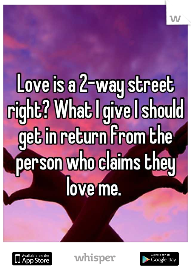 Love is a 2-way street right? What I give I should get in return from the person who claims they love me. 