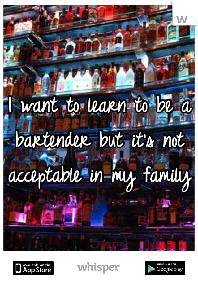 I want to learn to be a bartender but it's not acceptable in my family