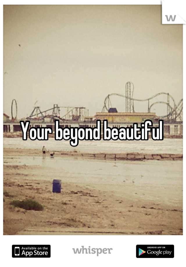 Your beyond beautiful 