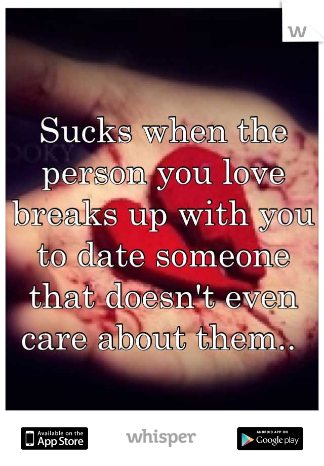 Sucks when the person you love breaks up with you to date someone that doesn't even care about them.. 