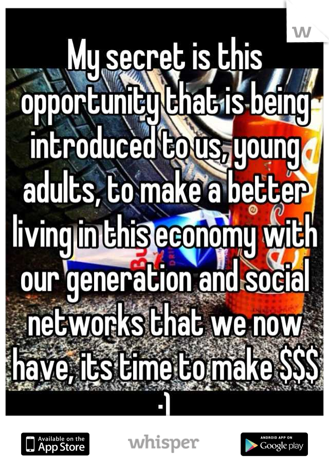 My secret is this opportunity that is being introduced to us, young adults, to make a better living in this economy with our generation and social networks that we now have, its time to make $$$ :)