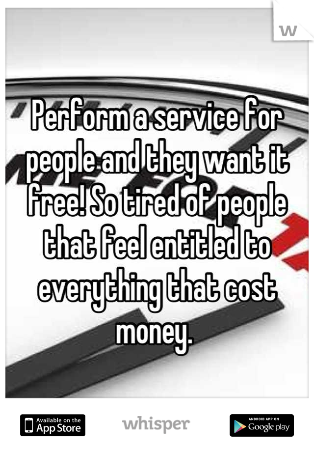 Perform a service for people and they want it free! So tired of people that feel entitled to everything that cost money. 