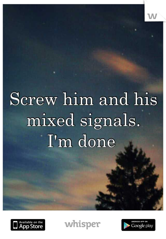 Screw him and his mixed signals.
I'm done 