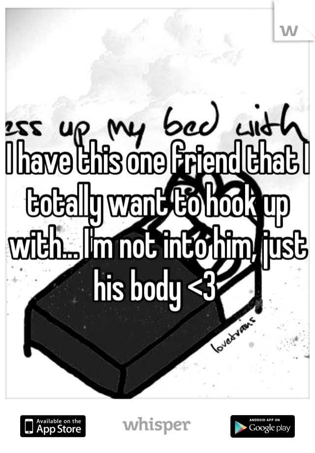 I have this one friend that I totally want to hook up with... I'm not into him, just his body <3 