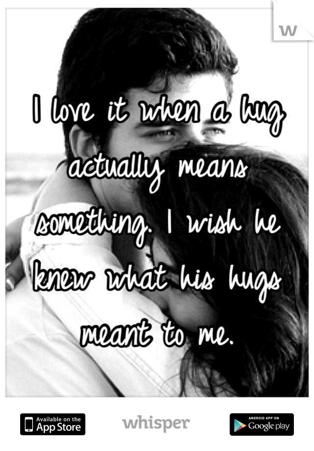 I love it when a hug actually means something. I wish he knew what his hugs meant to me.