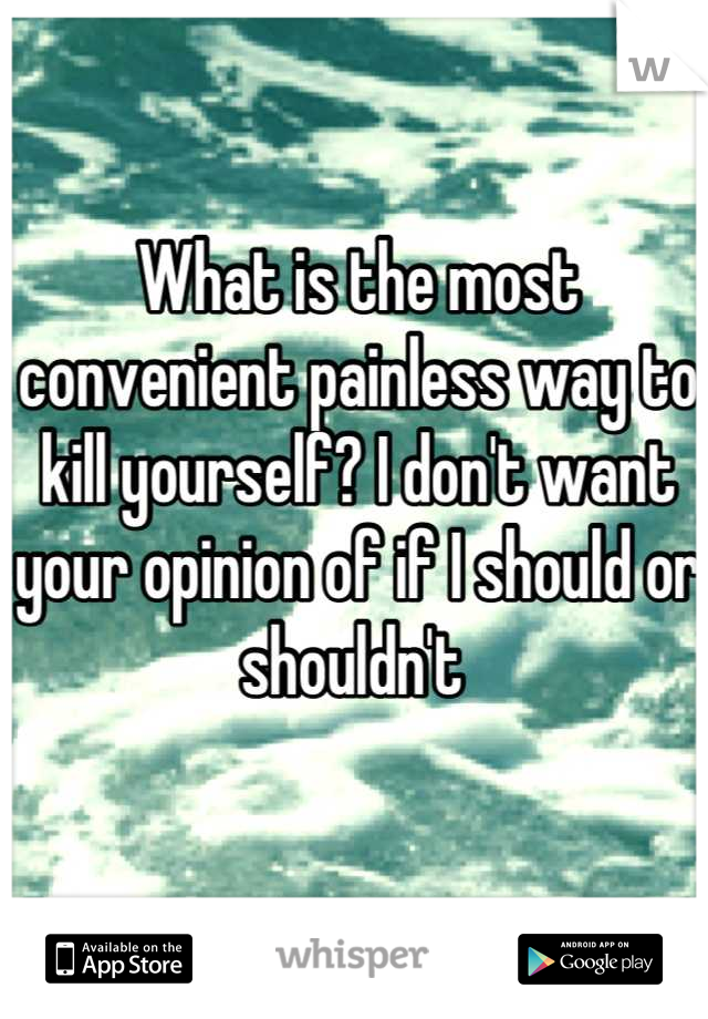 What is the most convenient painless way to kill yourself? I don't want your opinion of if I should or shouldn't 