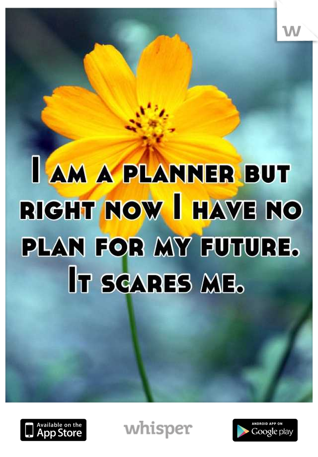 I am a planner but right now I have no plan for my future. 
It scares me. 