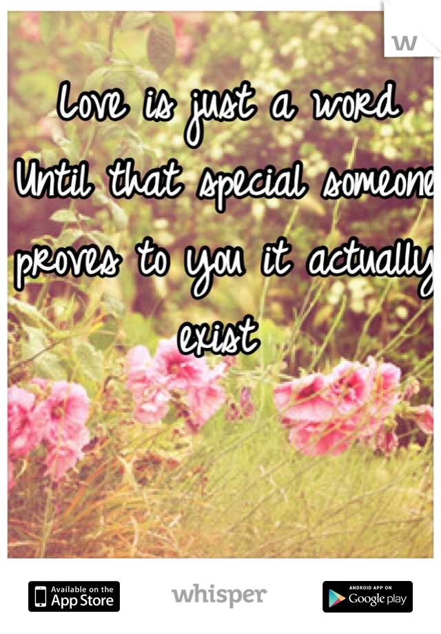 Love is just a word 
Until that special someone proves to you it actually exist 