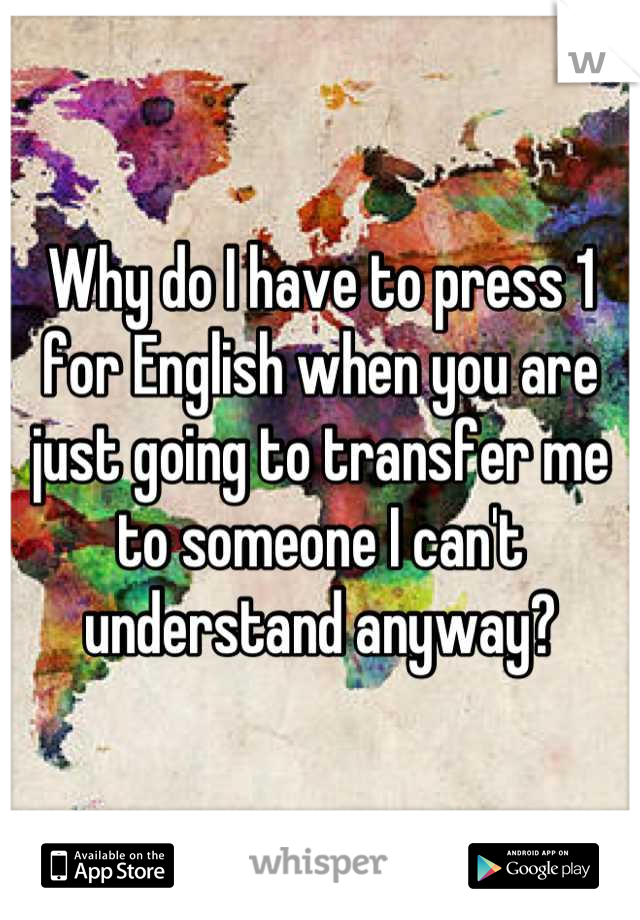 Why do I have to press 1 for English when you are just going to transfer me to someone I can't understand anyway?