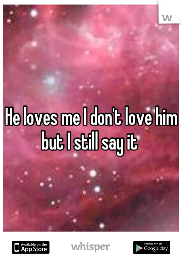 He loves me I don't love him but I still say it 