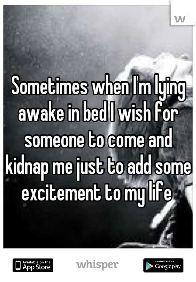 Sometimes when I'm lying awake in bed I wish for someone to come and kidnap me just to add some excitement to my life 