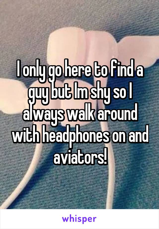 I only go here to find a guy but Im shy so I always walk around with headphones on and aviators!