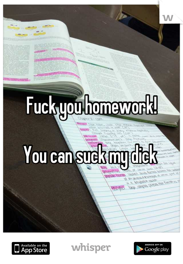 Fuck you homework! 

You can suck my dick 