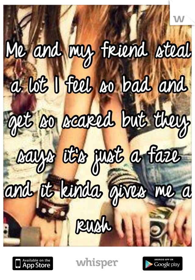Me and my friend steal a lot I feel so bad and get so scared but they says it's just a faze and it kinda gives me a rush 