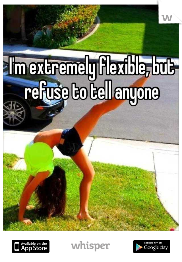 I'm extremely flexible, but refuse to tell anyone