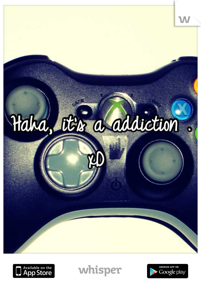 Haha, it's a addiction . xD 