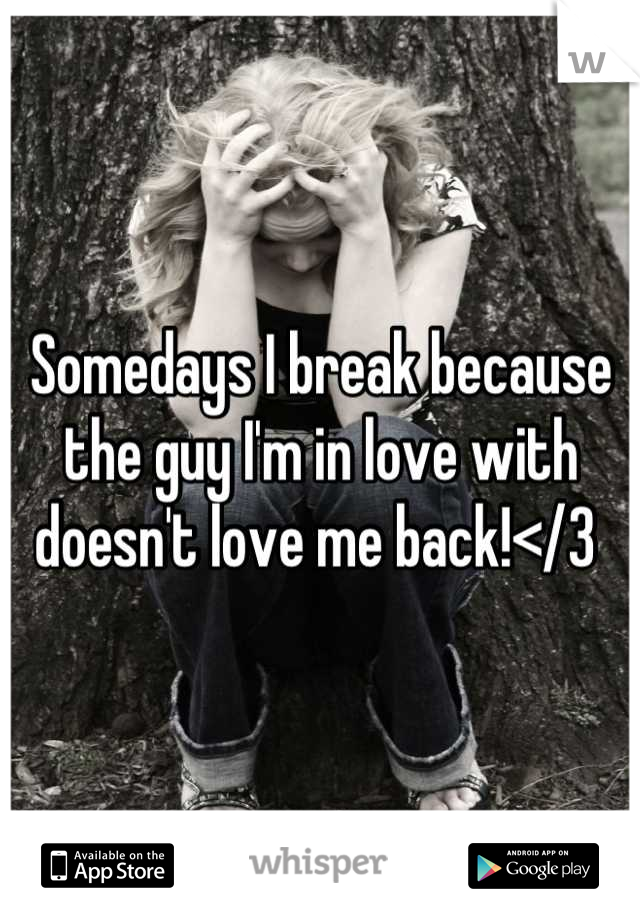 Somedays I break because the guy I'm in love with doesn't love me back!</3 