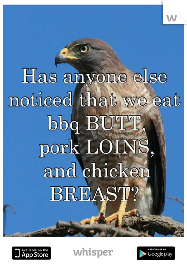 Has anyone else noticed that we eat
 bbq BUTT,
 pork LOINS,
 and chicken BREAST?