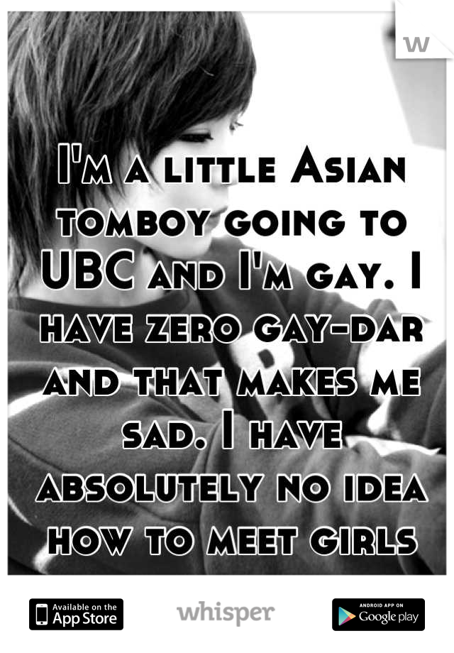 I'm a little Asian tomboy going to UBC and I'm gay. I have zero gay-dar and that makes me sad. I have absolutely no idea how to meet girls haha 