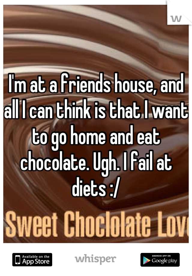 I'm at a friends house, and all I can think is that I want to go home and eat chocolate. Ugh. I fail at diets :/