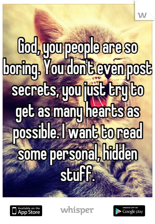 God, you people are so boring. You don't even post secrets, you just try to get as many hearts as possible. I want to read some personal, hidden stuff.