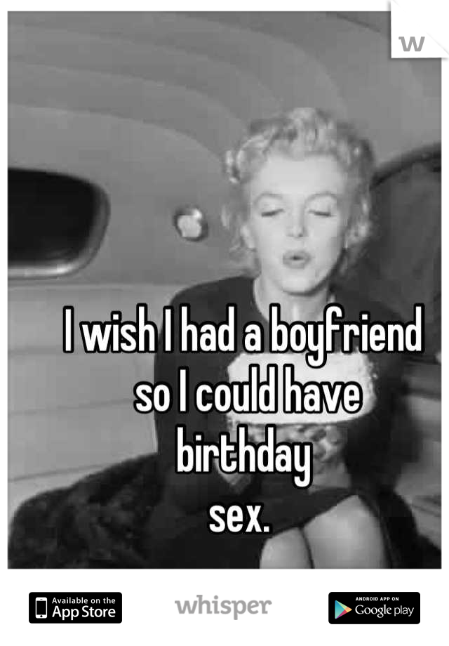 I wish I had a boyfriend
 so I could have 
birthday 
sex. 
