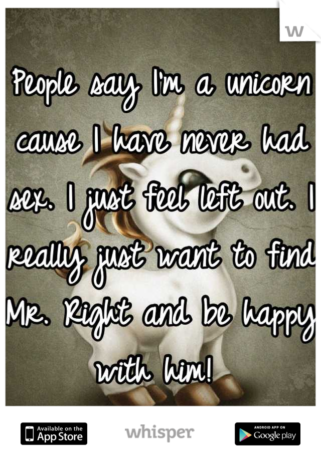 People say I'm a unicorn cause I have never had sex. I just feel left out. I really just want to find Mr. Right and be happy with him! 