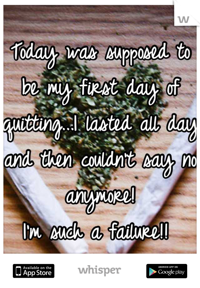 Today was supposed to be my first day of quitting...I lasted all day and then couldn't say no anymore! 
I'm such a failure!! 