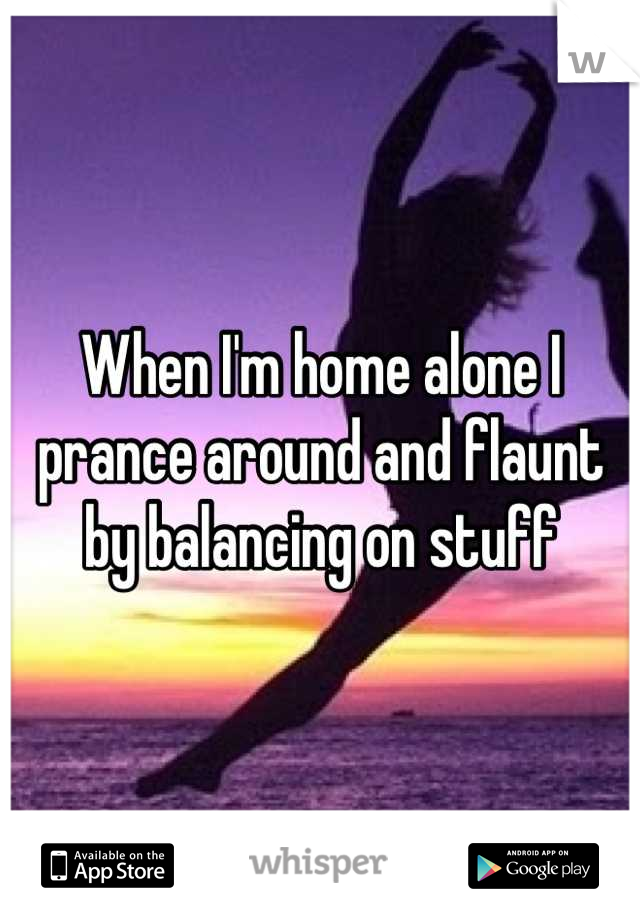 When I'm home alone I prance around and flaunt by balancing on stuff