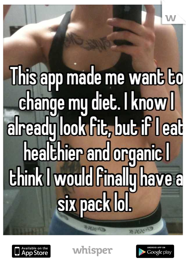 This app made me want to change my diet. I know I already look fit, but if I eat healthier and organic I think I would finally have a six pack lol. 