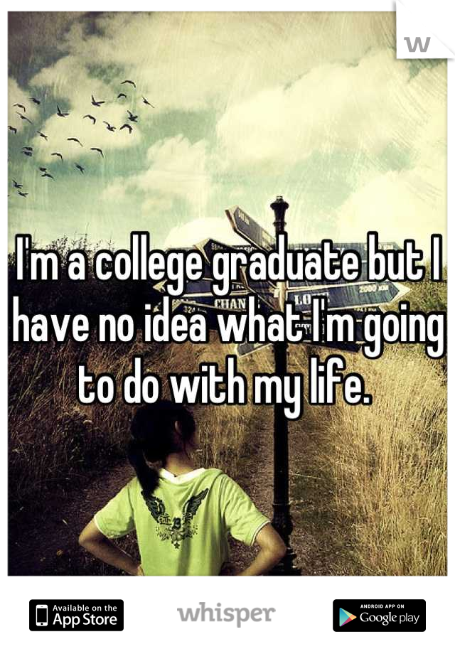 I'm a college graduate but I have no idea what I'm going to do with my life. 