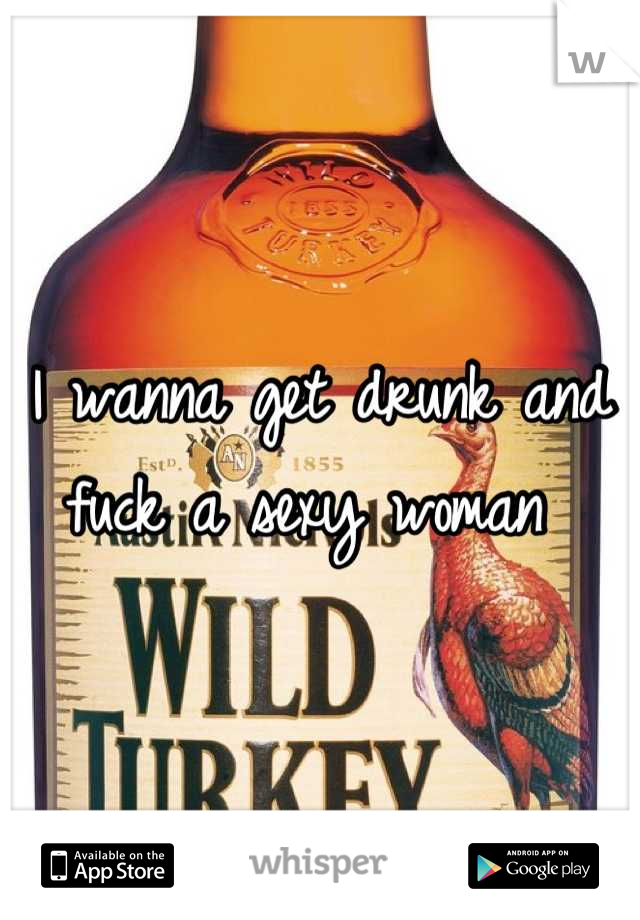 I wanna get drunk and fuck a sexy woman 