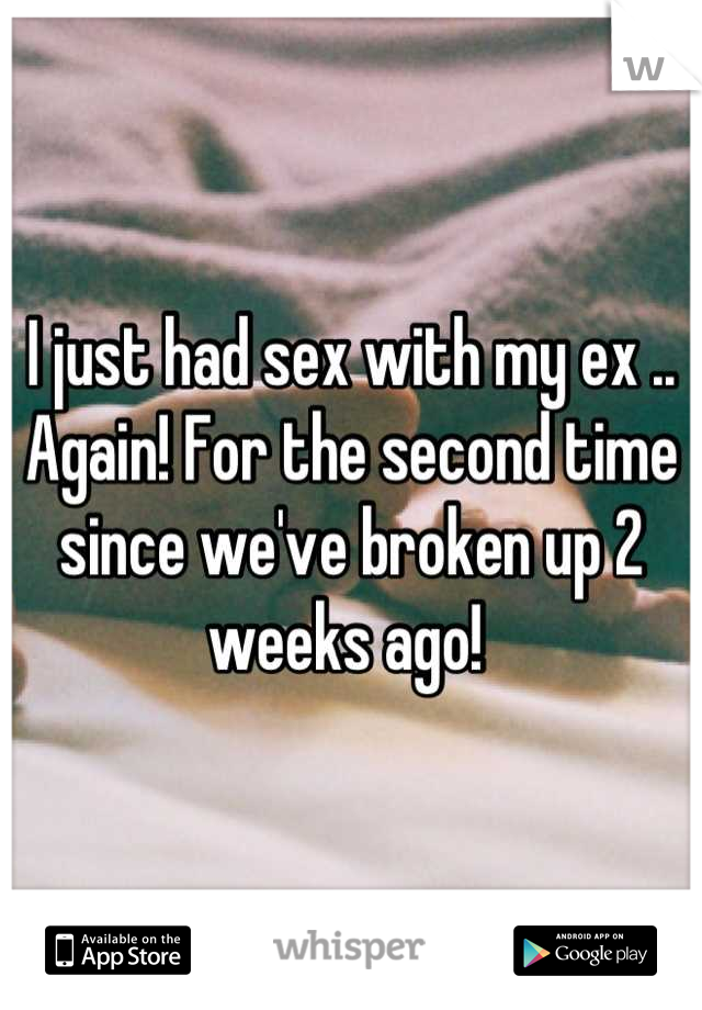 I just had sex with my ex .. Again! For the second time since we've broken up 2 weeks ago! 