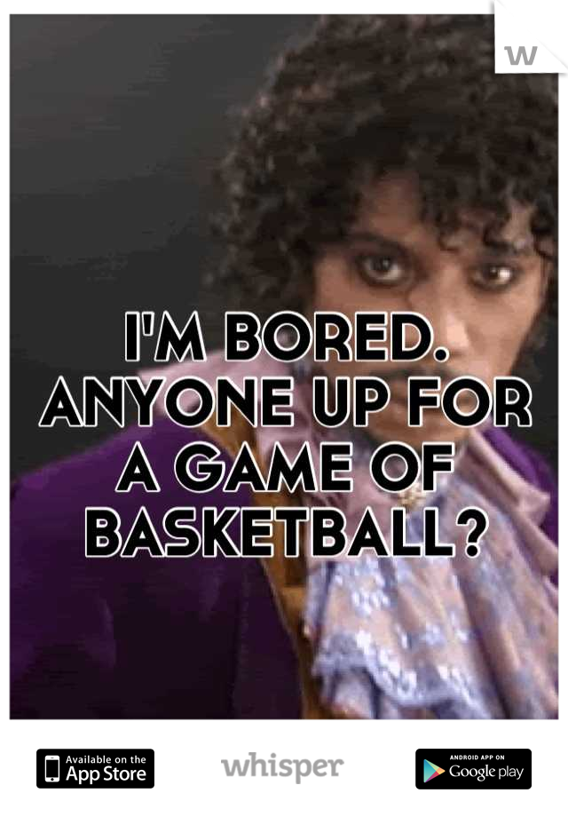 
I'M BORED.
ANYONE UP FOR
A GAME OF
BASKETBALL?