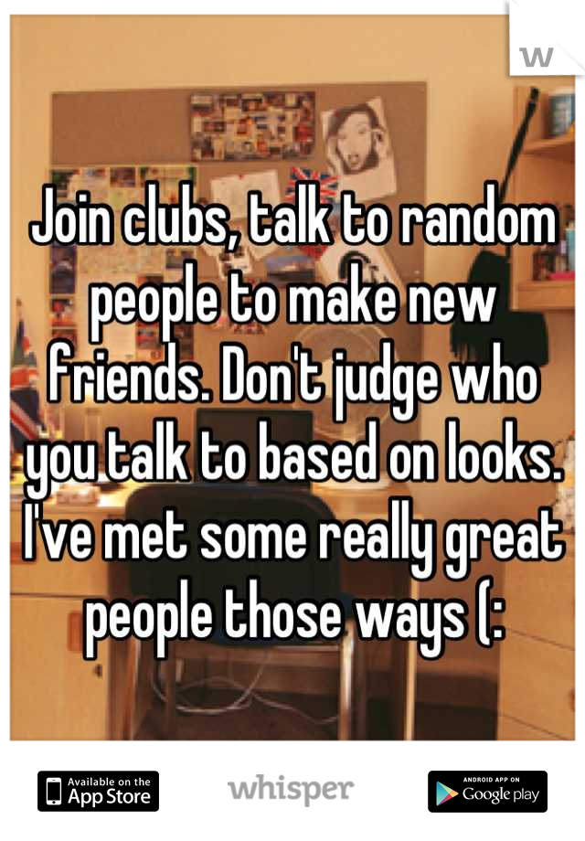 Join clubs, talk to random people to make new friends. Don't judge who you talk to based on looks. I've met some really great people those ways (: