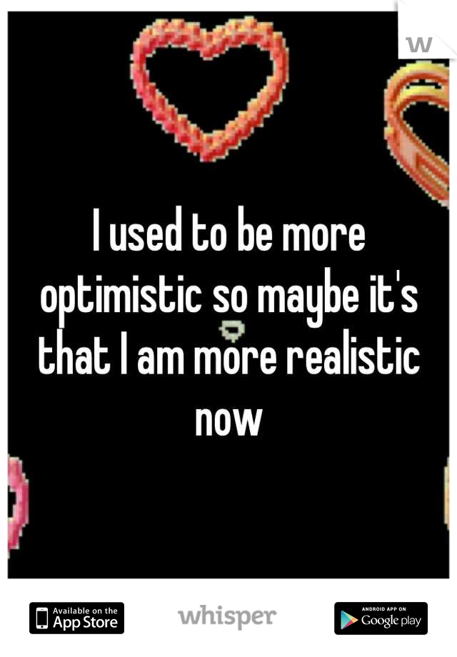 I used to be more optimistic so maybe it's that I am more realistic now