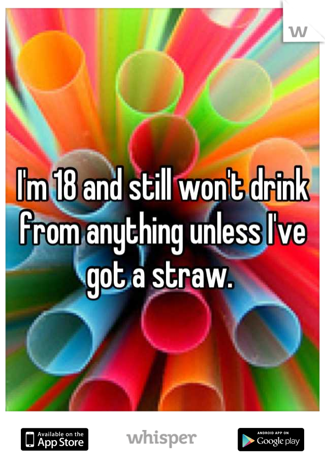 I'm 18 and still won't drink from anything unless I've got a straw. 