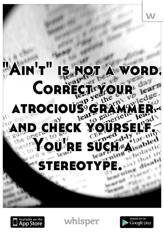 "Ain't" is not a word. Correct your atrocious grammer and check yourself. You're such a stereotype. 