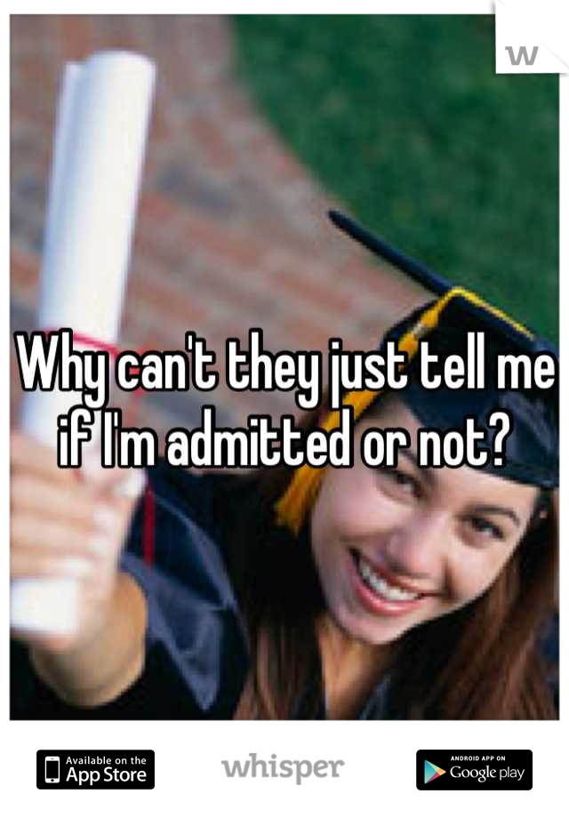 Why can't they just tell me if I'm admitted or not?
