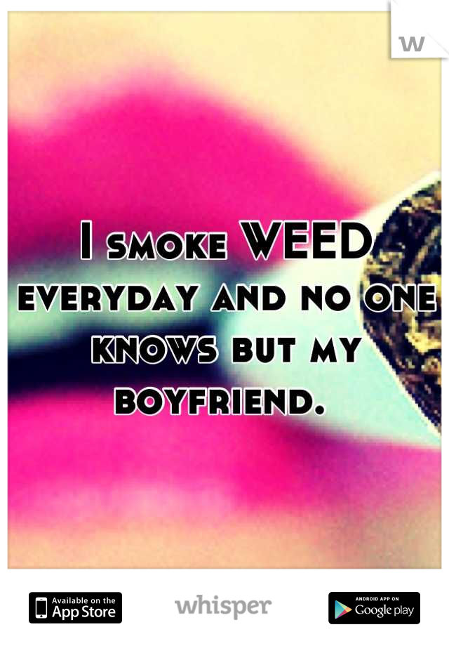 I smoke WEED everyday and no one knows but my boyfriend. 