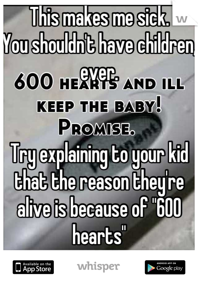 This makes me sick.
You shouldn't have children, ever.


Try explaining to your kid that the reason they're alive is because of "600 hearts"
Burn in hell, "___"
