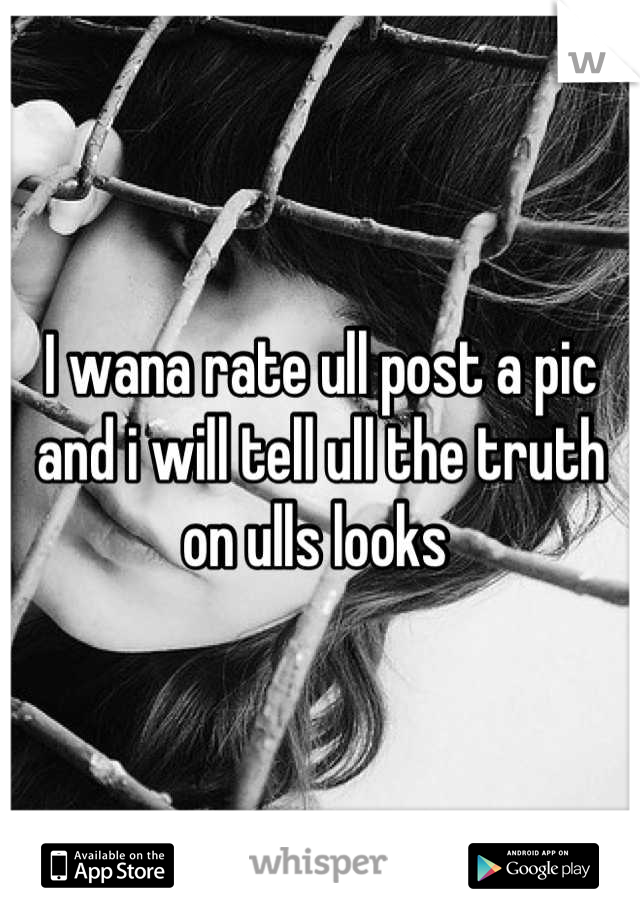 I wana rate ull post a pic and i will tell ull the truth on ulls looks 